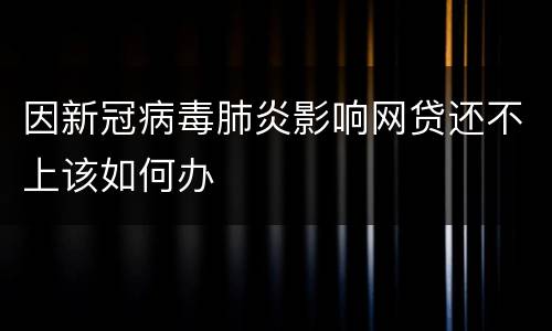 因新冠病毒肺炎影响网贷还不上该如何办