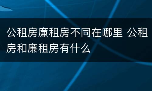 公租房廉租房不同在哪里 公租房和廉租房有什么