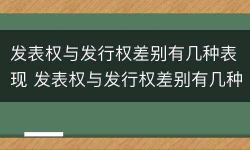 发表权与发行权差别有几种表现 发表权与发行权差别有几种表现形态