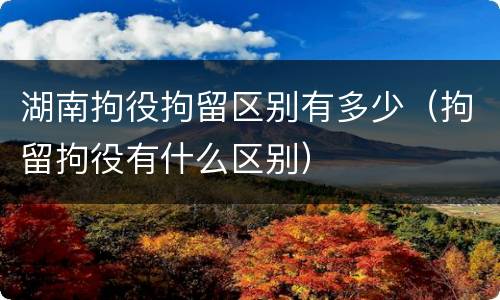 湖南拘役拘留区别有多少（拘留拘役有什么区别）