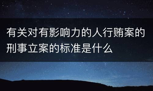 有关对有影响力的人行贿案的刑事立案的标准是什么