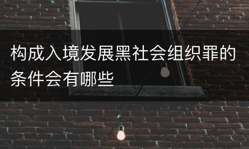 构成入境发展黑社会组织罪的条件会有哪些