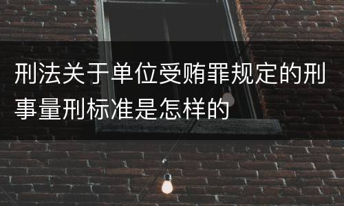 刑法关于单位受贿罪规定的刑事量刑标准是怎样的