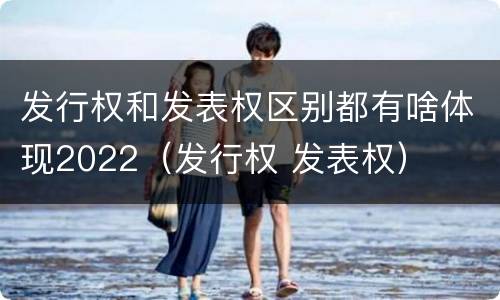 发行权和发表权区别都有啥体现2022（发行权 发表权）