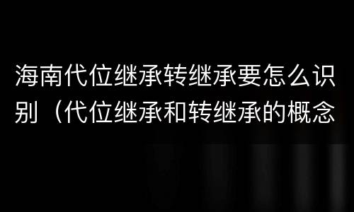 海南代位继承转继承要怎么识别（代位继承和转继承的概念和适用范围）
