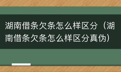 湖南借条欠条怎么样区分（湖南借条欠条怎么样区分真伪）