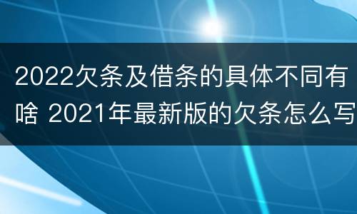 2022欠条及借条的具体不同有啥 2021年最新版的欠条怎么写