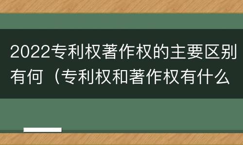 2022专利权著作权的主要区别有何（专利权和著作权有什么区别）