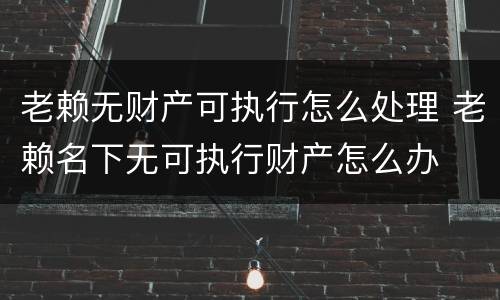 老赖无财产可执行怎么处理 老赖名下无可执行财产怎么办