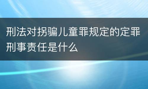 刑法对拐骗儿童罪规定的定罪刑事责任是什么