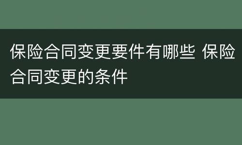 保险合同变更要件有哪些 保险合同变更的条件