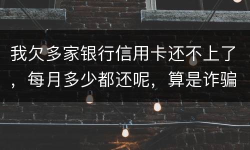 我欠多家银行信用卡还不上了，每月多少都还呢，算是诈骗吗