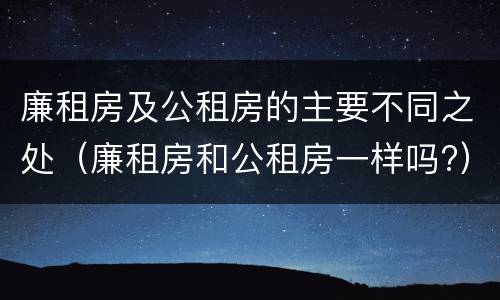 廉租房及公租房的主要不同之处（廉租房和公租房一样吗?）