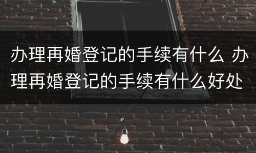 办理再婚登记的手续有什么 办理再婚登记的手续有什么好处