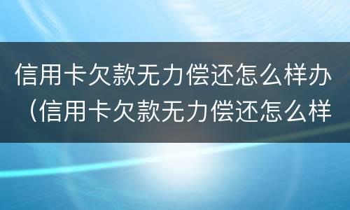 信用卡欠款无力偿还怎么样办（信用卡欠款无力偿还怎么样办呢）
