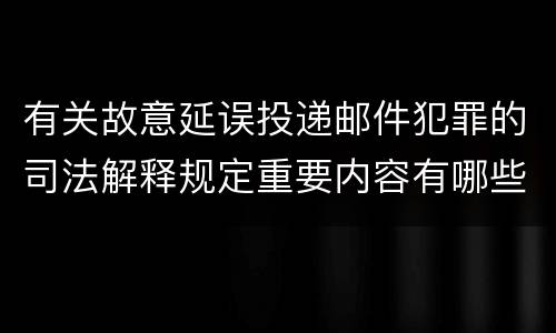 有关故意延误投递邮件犯罪的司法解释规定重要内容有哪些