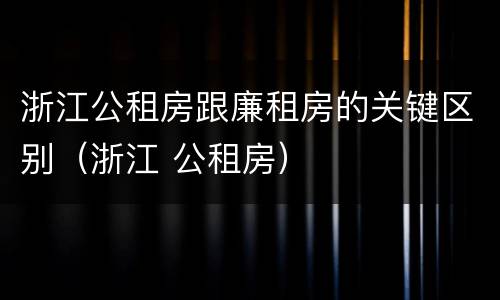 浙江公租房跟廉租房的关键区别（浙江 公租房）