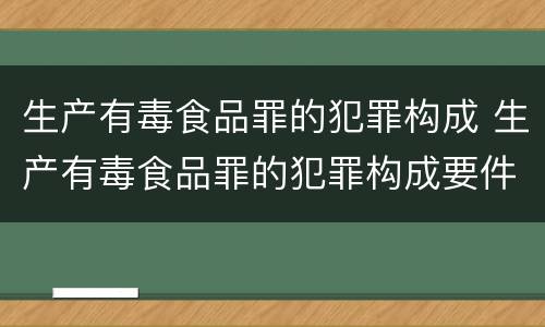 生产有毒食品罪的犯罪构成 生产有毒食品罪的犯罪构成要件包括