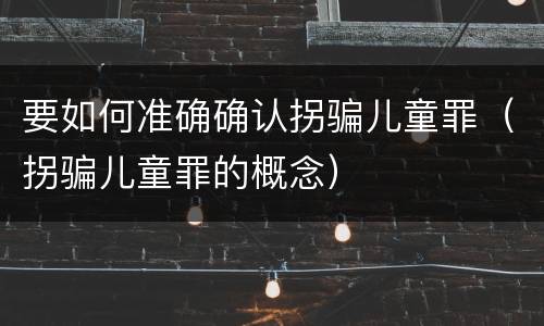 要如何准确确认拐骗儿童罪（拐骗儿童罪的概念）