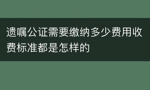 遗嘱公证需要缴纳多少费用收费标准都是怎样的