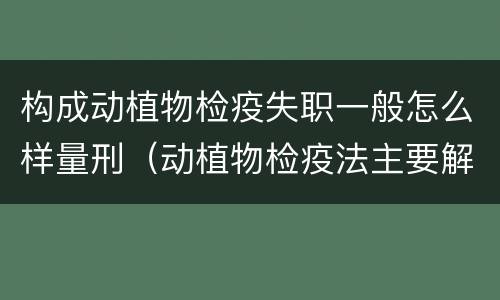 构成动植物检疫失职一般怎么样量刑（动植物检疫法主要解决什么问题?）