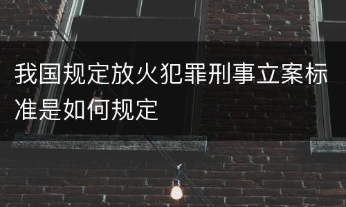 我国规定放火犯罪刑事立案标准是如何规定
