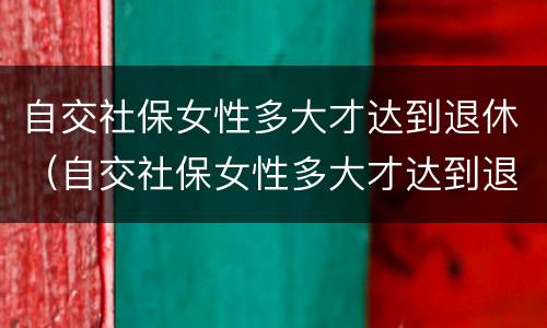 自交社保女性多大才达到退休（自交社保女性多大才达到退休年龄）