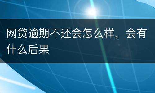 网贷逾期不还会怎么样，会有什么后果