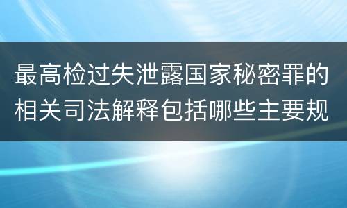 最高检过失泄露国家秘密罪的相关司法解释包括哪些主要规定