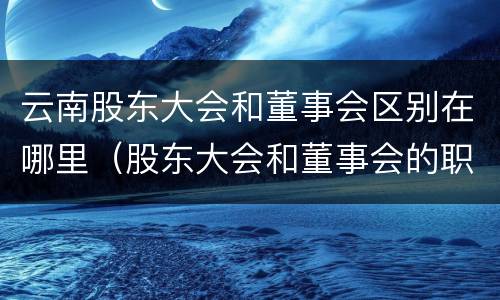 云南股东大会和董事会区别在哪里（股东大会和董事会的职权区别）