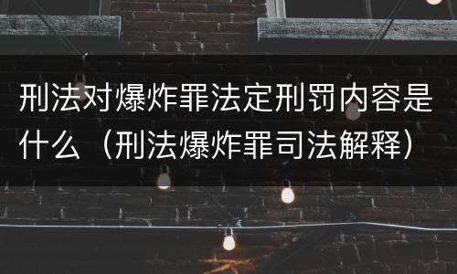 刑法对爆炸罪法定刑罚内容是什么（刑法爆炸罪司法解释）