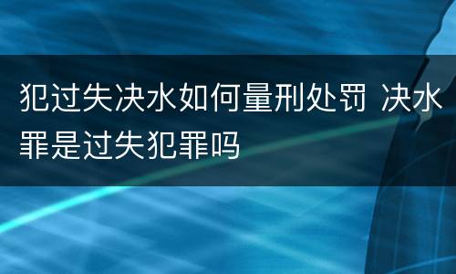 犯过失决水如何量刑处罚 决水罪是过失犯罪吗