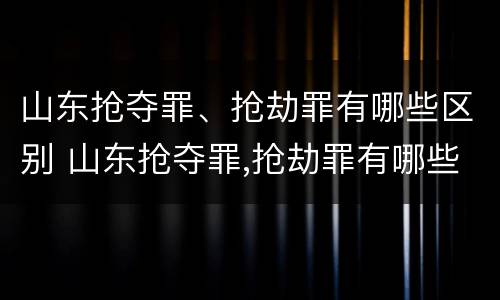 山东抢夺罪、抢劫罪有哪些区别 山东抢夺罪,抢劫罪有哪些区别呢