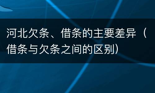 河北欠条、借条的主要差异（借条与欠条之间的区别）