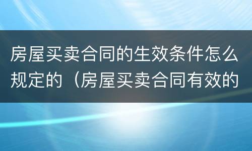 房屋买卖合同的生效条件怎么规定的（房屋买卖合同有效的条件）