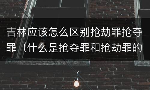 吉林应该怎么区别抢劫罪抢夺罪（什么是抢夺罪和抢劫罪的区别）