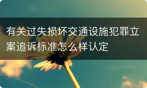 有关过失损坏交通设施犯罪立案追诉标准怎么样认定