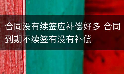 合同没有续签应补偿好多 合同到期不续签有没有补偿