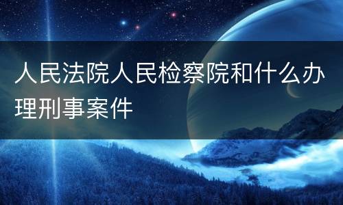 人民法院人民检察院和什么办理刑事案件