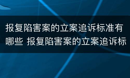 报复陷害案的立案追诉标准有哪些 报复陷害案的立案追诉标准有哪些规定