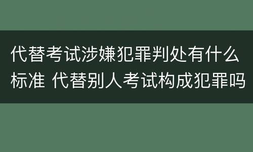 代替考试涉嫌犯罪判处有什么标准 代替别人考试构成犯罪吗