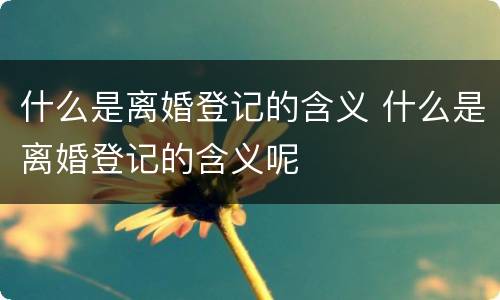 什么是离婚登记的含义 什么是离婚登记的含义呢