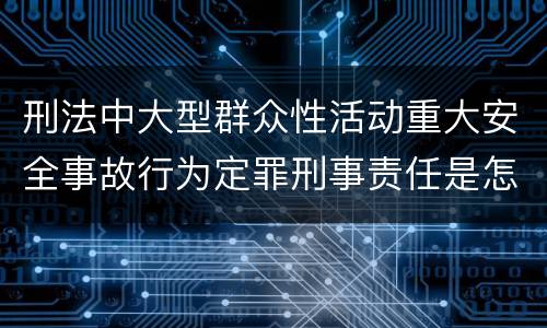 刑法中大型群众性活动重大安全事故行为定罪刑事责任是怎样