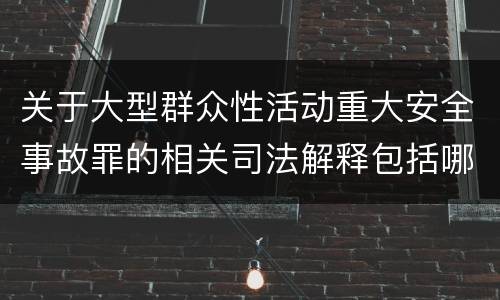 关于大型群众性活动重大安全事故罪的相关司法解释包括哪些重要内容