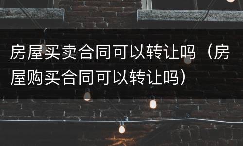房屋买卖合同可以转让吗（房屋购买合同可以转让吗）