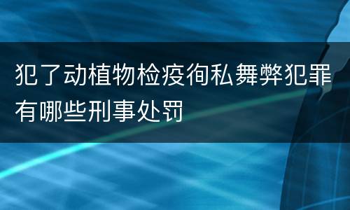 犯了动植物检疫徇私舞弊犯罪有哪些刑事处罚