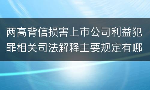 两高背信损害上市公司利益犯罪相关司法解释主要规定有哪些