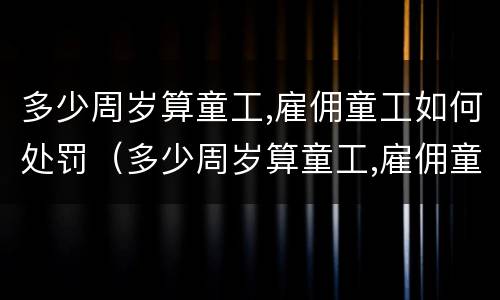 多少周岁算童工,雇佣童工如何处罚（多少周岁算童工,雇佣童工如何处罚呢）