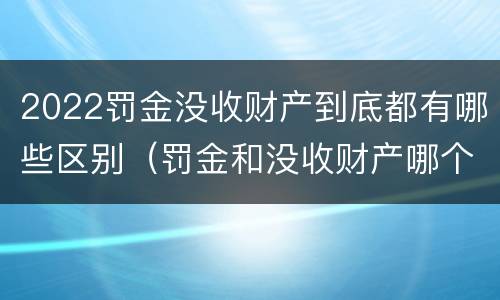 2022罚金没收财产到底都有哪些区别（罚金和没收财产哪个严重）