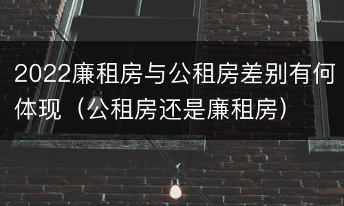 2022廉租房与公租房差别有何体现（公租房还是廉租房）